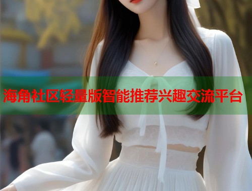 海角社区轻量版智能推荐兴趣交流平台