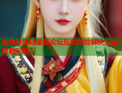 海角社区轻量版论坛互动体验解决无法观看问题