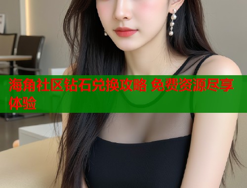 海角社区钻石兑换攻略 免费资源尽享体验