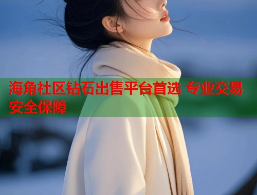 海角社区钻石出售平台首选 专业交易安全保障