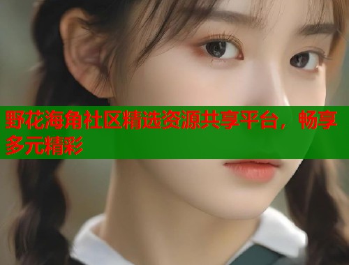 野花海角社区精选资源共享平台，畅享多元精彩